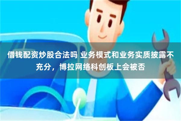 借钱配资炒股合法吗 业务模式和业务实质披露不充分，博拉网络科创板上会被否