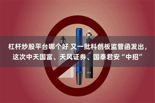 杠杆炒股平台哪个好 又一批科创板监管函发出，这次中天国富、天风证券、国泰君安“中招”