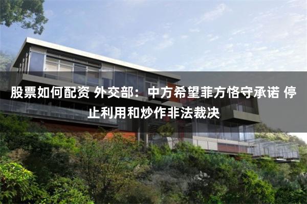 股票如何配资 外交部：中方希望菲方恪守承诺 停止利用和炒作非法裁决