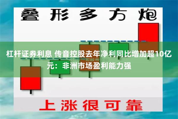 杠杆证券利息 传音控股去年净利同比增加超10亿元：非洲市场盈利能力强