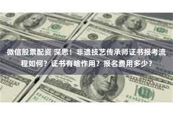 微信股票配资 深思！非遗技艺传承师证书报考流程如何？证书有啥作用？报名费用多少？