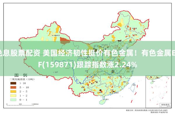 免息股票配资 美国经济韧性挺价有色金属！有色金属ETF(159871)跟踪指数涨2.24%