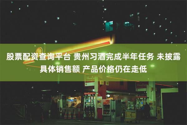 股票配资查询平台 贵州习酒完成半年任务 未披露具体销售额 产品价格仍在走低