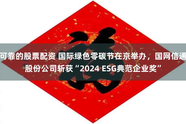 可靠的股票配资 国际绿色零碳节在京举办，国网信通股份公司斩获“2024 ESG典范企业奖”