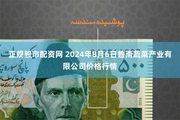 正规股市配资网 2024年8月6日鲁南蔬菜产业有限公司价格行情