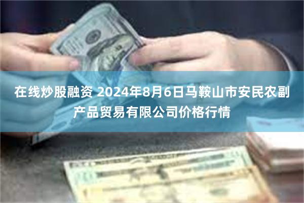 在线炒股融资 2024年8月6日马鞍山市安民农副产品贸易有限公司价格行情