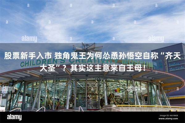 股票新手入市 独角鬼王为何怂恿孙悟空自称“齐天大圣”？其实这主意来自王母！