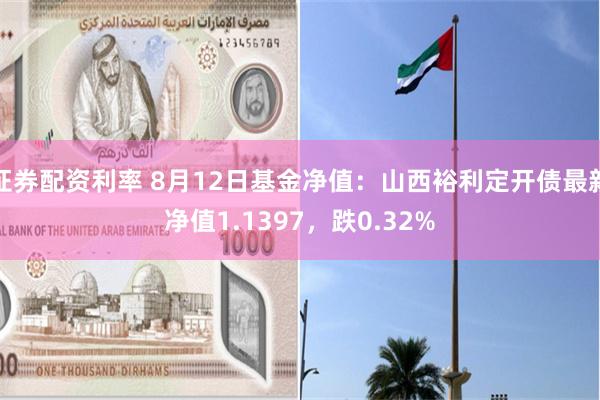 证券配资利率 8月12日基金净值：山西裕利定开债最新净值1.1397，跌0.32%