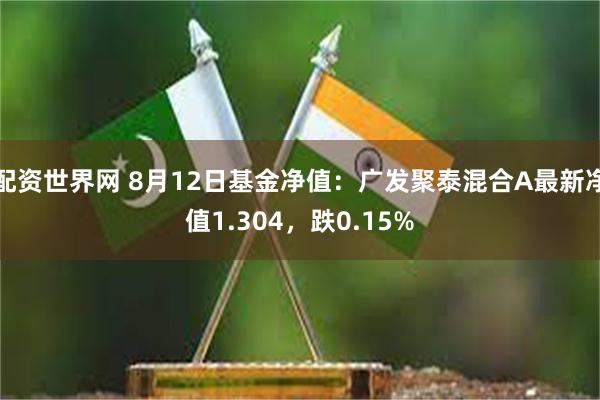 配资世界网 8月12日基金净值：广发聚泰混合A最新净值1.304，跌0.15%