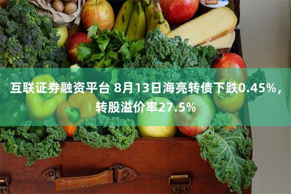 互联证劵融资平台 8月13日海亮转债下跌0.45%，转股溢价率27.5%