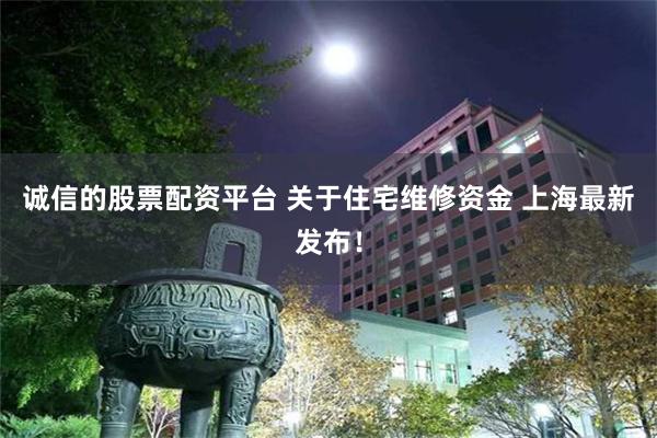 诚信的股票配资平台 关于住宅维修资金 上海最新发布！