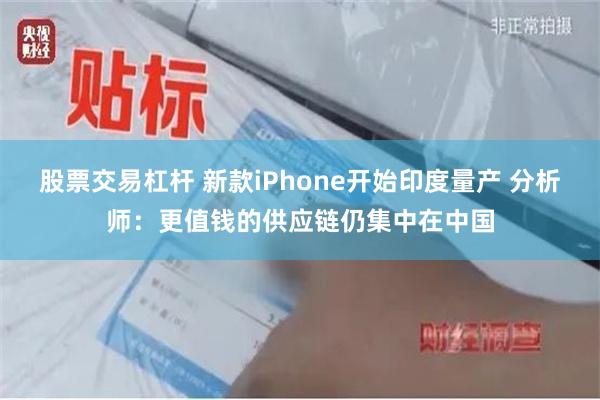 股票交易杠杆 新款iPhone开始印度量产 分析师：更值钱的供应链仍集中在中国