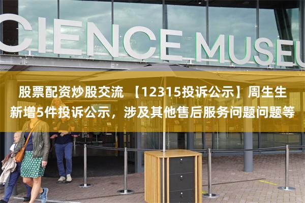 股票配资炒股交流 【12315投诉公示】周生生新增5件投诉公示，涉及其他售后服务问题问题等