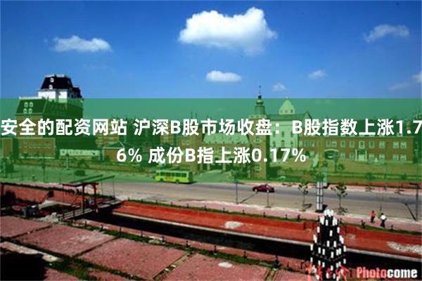 安全的配资网站 沪深B股市场收盘：B股指数上涨1.76% 成份B指上涨0.17%