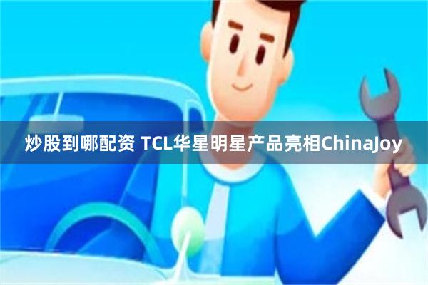 炒股到哪配资 TCL华星明星产品亮相ChinaJoy