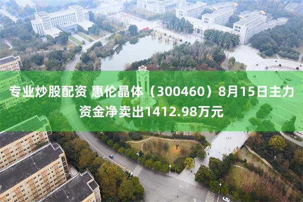 专业炒股配资 惠伦晶体（300460）8月15日主力资金净卖出1412.98万元