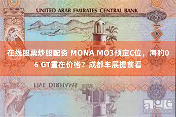 在线股票炒股配资 MONA MO3预定C位，海豹06 GT重在价格？成都车展提前看