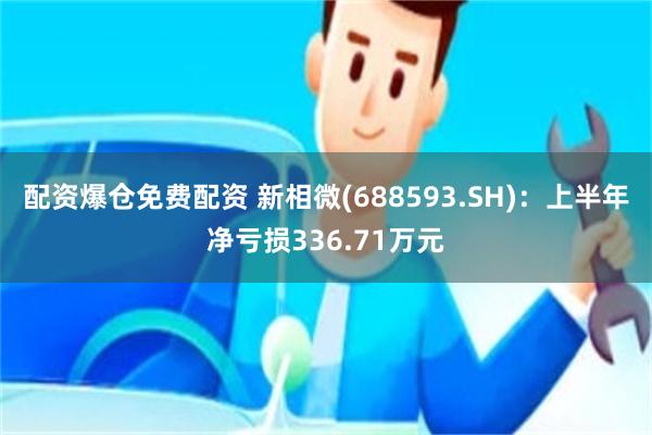 配资爆仓免费配资 新相微(688593.SH)：上半年净亏损336.71万元