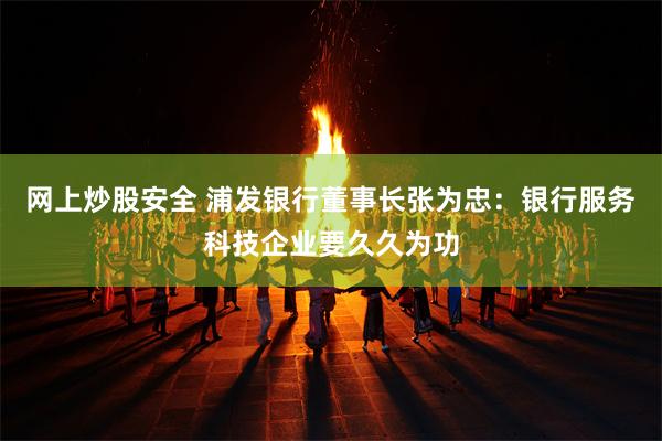 网上炒股安全 浦发银行董事长张为忠：银行服务科技企业要久久为功