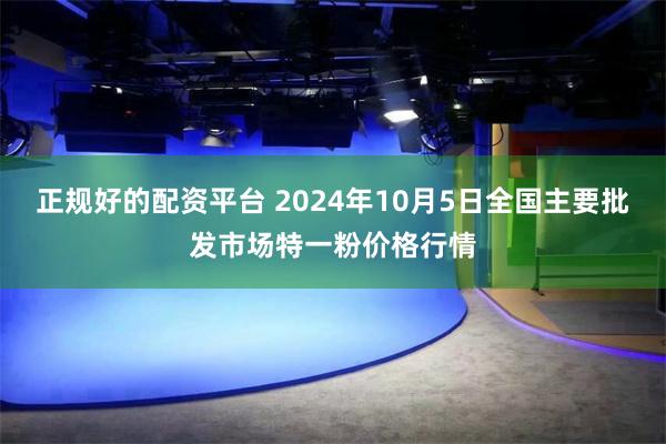 正规好的配资平台 2024年10月5日全国主要批发市场特一粉价格行情