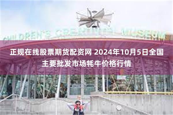 正规在线股票期货配资网 2024年10月5日全国主要批发市场牦牛价格行情