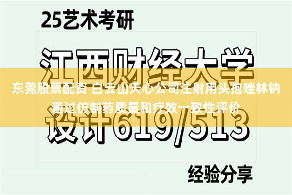 东莞股票配资 白云山天心公司注射用头孢唑林钠通过仿制药质量和疗效一致性评价