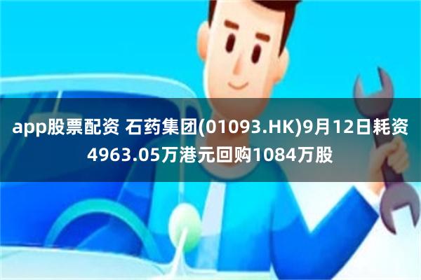 app股票配资 石药集团(01093.HK)9月12日耗资4963.05万港元回购1084万股