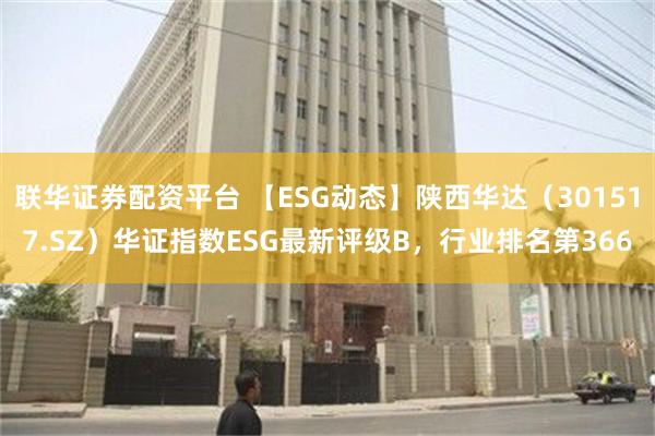 联华证券配资平台 【ESG动态】陕西华达（301517.SZ）华证指数ESG最新评级B，行业排名第366