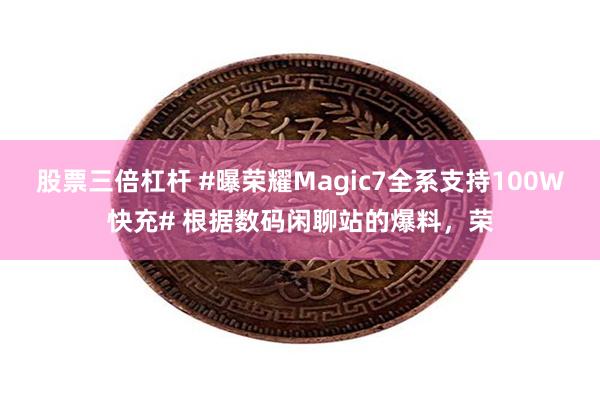 股票三倍杠杆 #曝荣耀Magic7全系支持100W快充# 根据数码闲聊站的爆料，荣