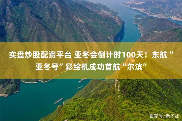 实盘炒股配资平台 亚冬会倒计时100天！东航“亚冬号”彩绘机成功首航“尔滨”