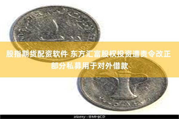 股指期货配资软件 东方汇富股权投资遭责令改正 部分私募用于对外借款