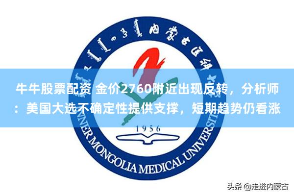 牛牛股票配资 金价2760附近出现反转，分析师：美国大选不确定性提供支撑，短期趋势仍看涨