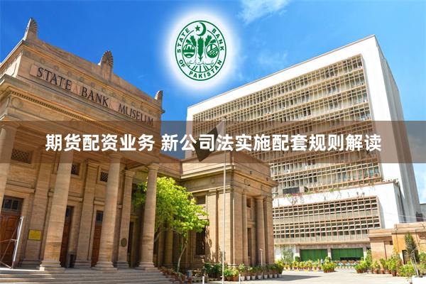 期货配资业务 新公司法实施配套规则解读