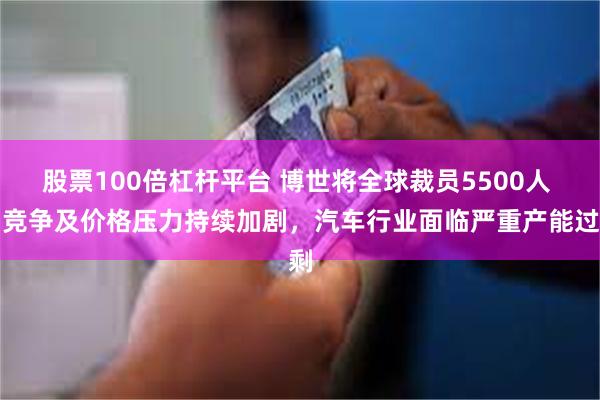 股票100倍杠杆平台 博世将全球裁员5500人 ：竞争及价格压力持续加剧，汽车行业面临严重产能过剩