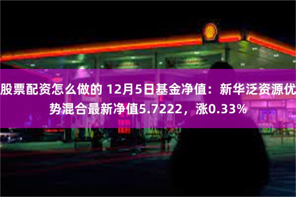 股票配资怎么做的 12月5日基金净值：新华泛资源优势混合最新净值5.7222，涨0.33%