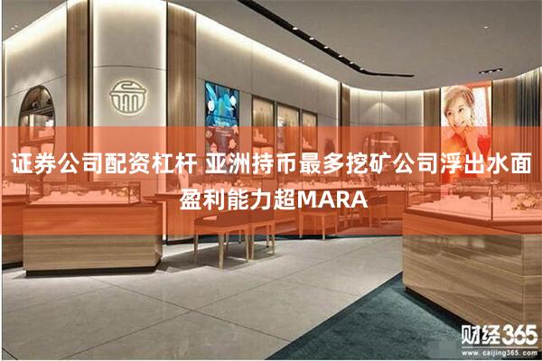 证券公司配资杠杆 亚洲持币最多挖矿公司浮出水面 盈利能力超MARA