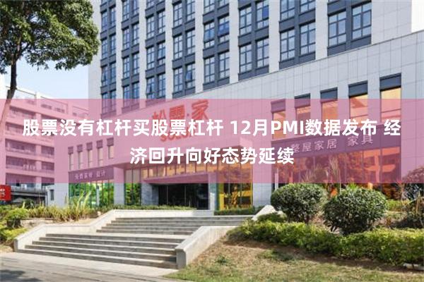 股票没有杠杆买股票杠杆 12月PMI数据发布 经济回升向好态势延续