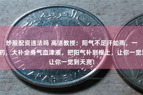 炒股配资违法吗 高洁教授：阳气不足汗如雨，一个中成药，大补全身气血津液，把阳气补到根上，让你一觉到天亮！