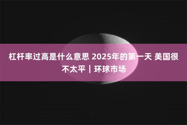 杠杆率过高是什么意思 2025年的第一天 美国很不太平｜环球市场