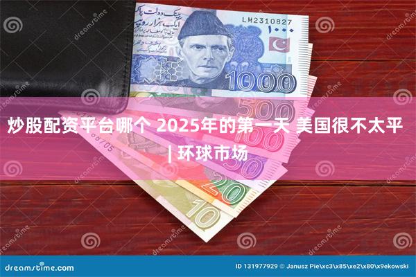 炒股配资平台哪个 2025年的第一天 美国很不太平 | 环球市场