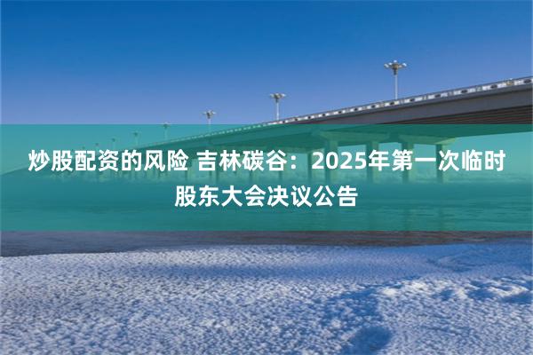 炒股配资的风险 吉林碳谷：2025年第一次临时股东大会决议公告