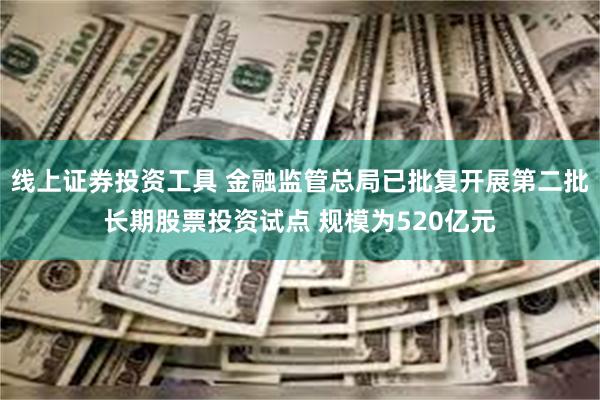 线上证券投资工具 金融监管总局已批复开展第二批长期股票投资试点 规模为520亿元