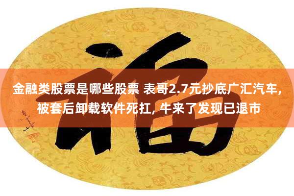 金融类股票是哪些股票 表哥2.7元抄底广汇汽车, 被套后卸载软件死扛, 牛来了发现已退市