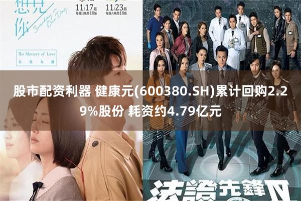 股市配资利器 健康元(600380.SH)累计回购2.29%股份 耗资约4.79亿元