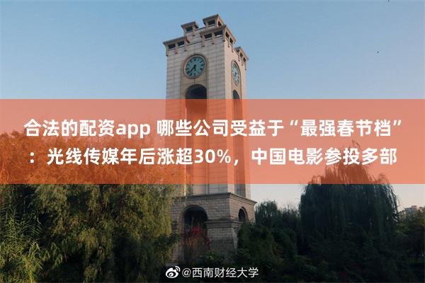 合法的配资app 哪些公司受益于“最强春节档”：光线传媒年后涨超30%，中国电影参投多部