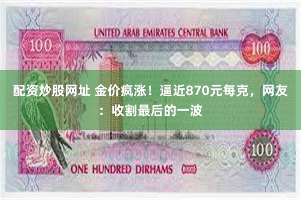 配资炒股网址 金价疯涨！逼近870元每克，网友：收割最后的一波