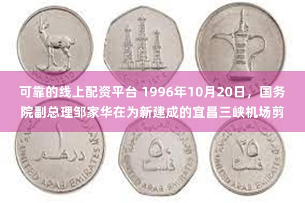 可靠的线上配资平台 1996年10月20日，国务院副总理邹家华在为新建成的宜昌三峡机场剪