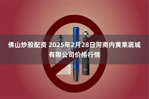 佛山炒股配资 2025年2月28日河南内黄果蔬城有限公司价格行情