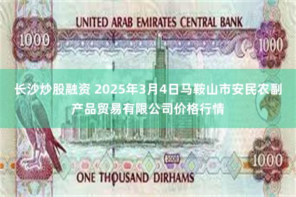 长沙炒股融资 2025年3月4日马鞍山市安民农副产品贸易有限公司价格行情