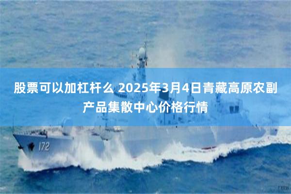 股票可以加杠杆么 2025年3月4日青藏高原农副产品集散中心价格行情